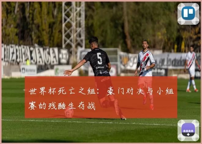 世界杯死亡之组:豪门对决与小组赛的残酷生存战
