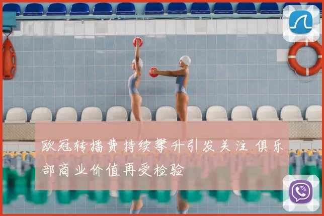 欧冠转播费持续攀升引发关注 俱乐部商业价值再受检验
