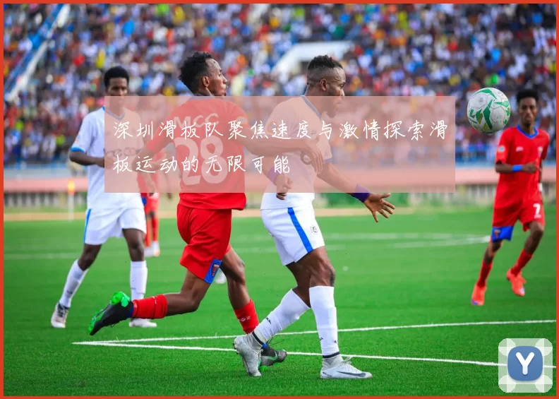 深圳滑板队聚焦速度与激情探索滑板运动的无限可能