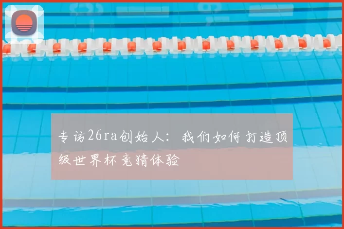 专访26ra创始人：我们如何打造顶级世界杯竞猜体验