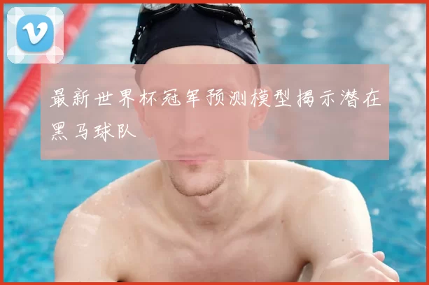 最新世界杯冠军预测模型揭示潜在黑马球队