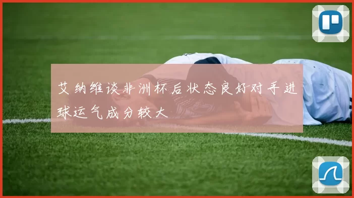 艾纳维谈非洲杯后状态良好对手进球运气成分较大
