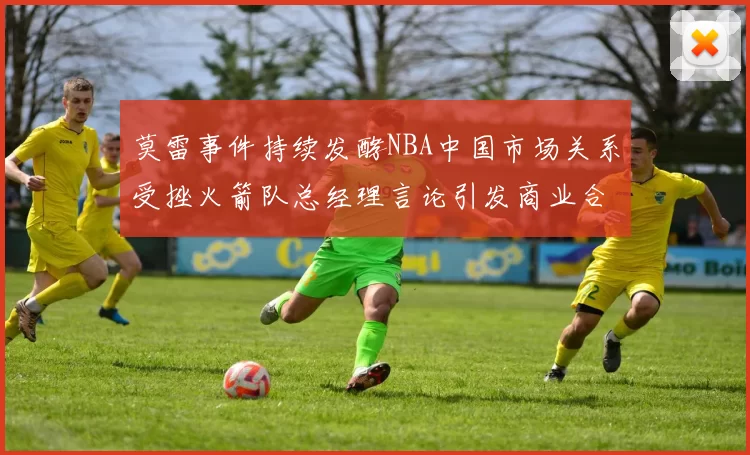 莫雷事件持续发酵NBA中国市场关系受挫火箭队总经理言论引发商业合作暂停