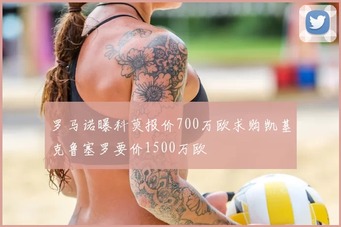 罗马诺曝科莫报价700万欧求购凯基克鲁塞罗要价1500万欧