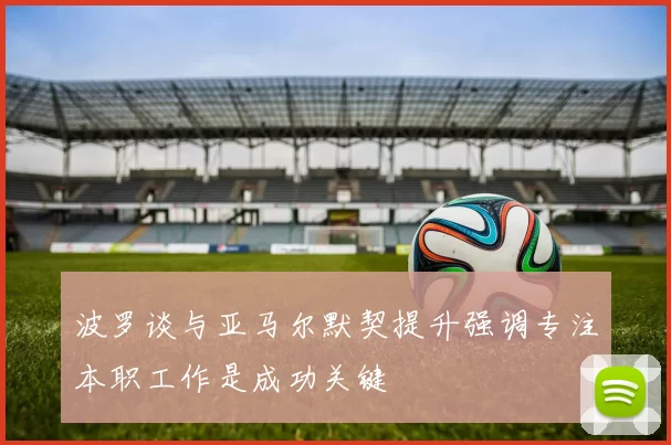 波罗谈与亚马尔默契提升强调专注本职工作是成功关键
