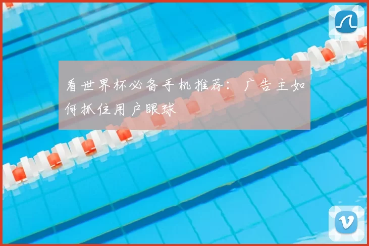 看世界杯必备手机推荐:广告主如何抓住用户眼球