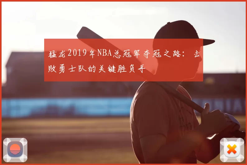 猛龙2019年NBA总冠军夺冠之路：击败勇士队的关键胜负手