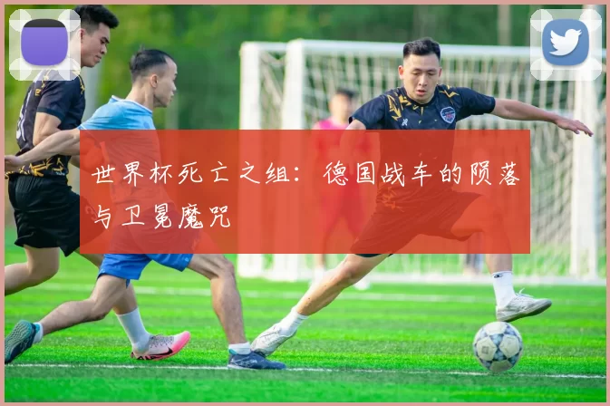 世界杯死亡之组：德国战车的陨落与卫冕魔咒