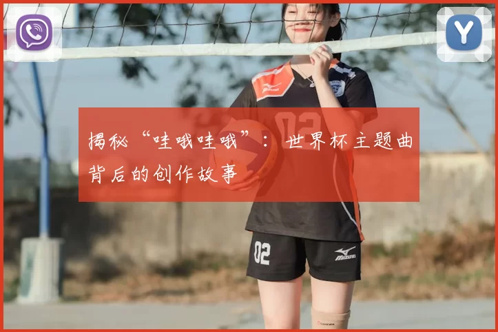 揭秘“哇哦哇哦”：世界杯主题曲背后的创作故事