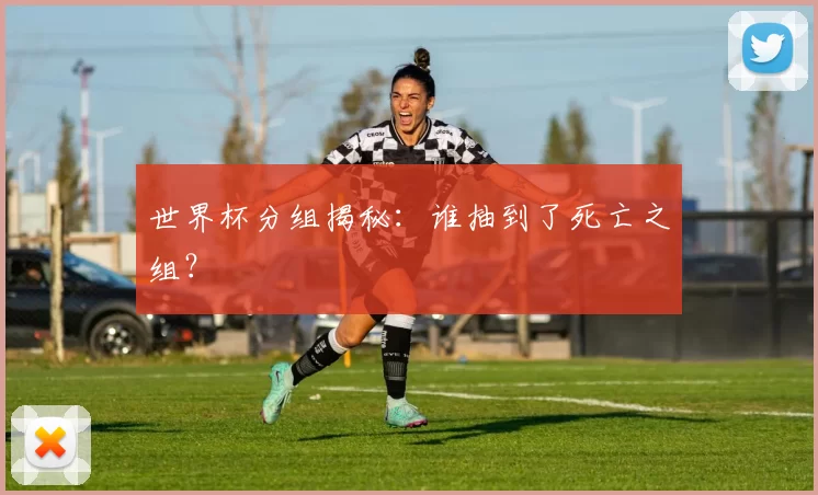 世界杯分组揭秘：谁抽到了死亡之组？