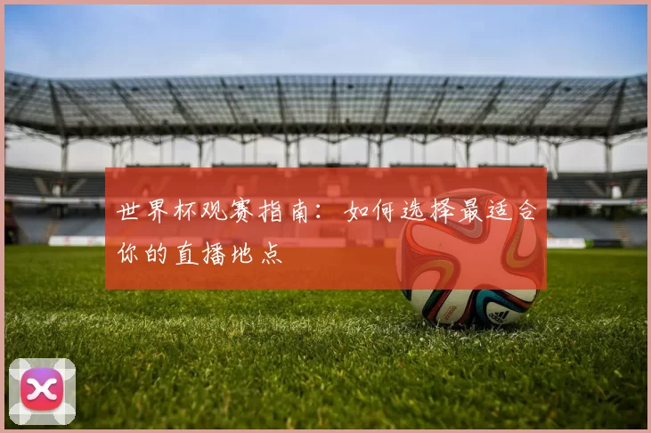 世界杯观赛指南：如何选择最适合你的直播地点
