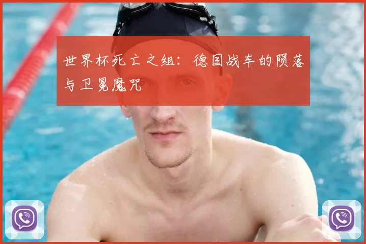 世界杯死亡之组:德国战车的陨落与卫冕魔咒