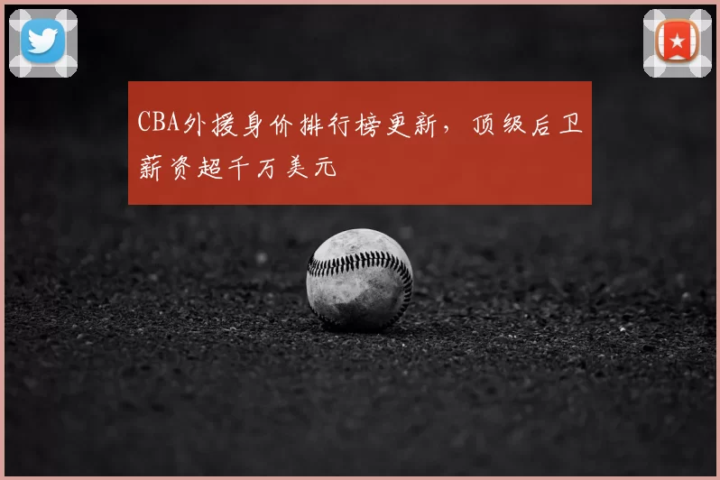 CBA外援身价排行榜更新,顶级后卫薪资超千万美元
