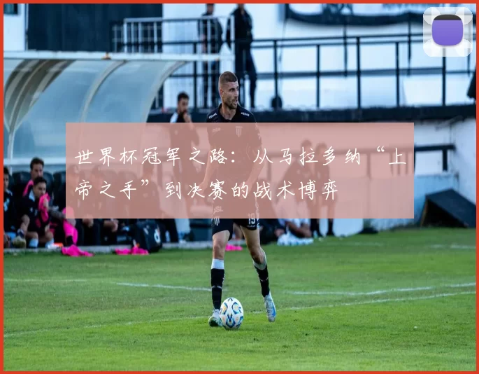 世界杯冠军之路：从马拉多纳“上帝之手”到决赛的战术博弈