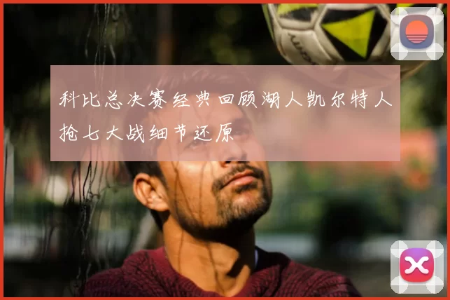 科比总决赛经典回顾湖人凯尔特人抢七大战细节还原