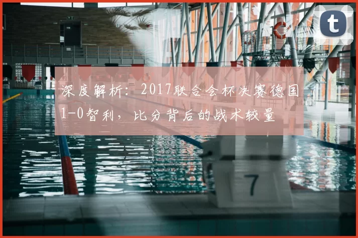 深度解析：2017联合会杯决赛德国1-0智利，比分背后的战术较量