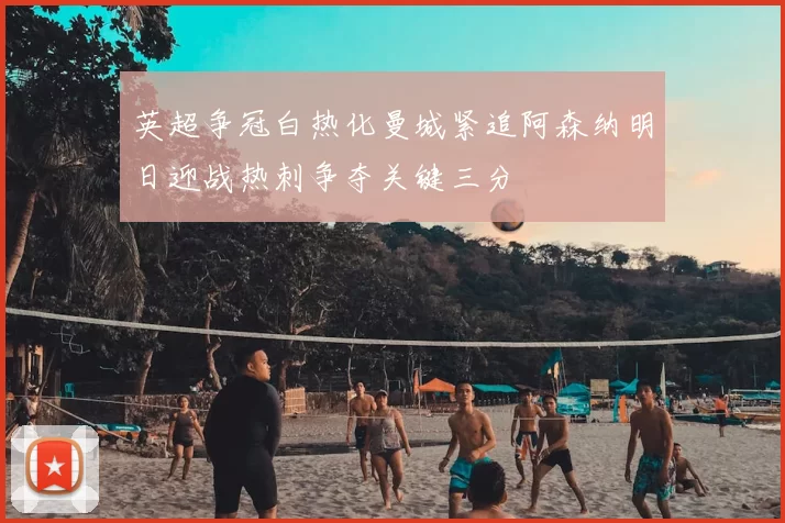 英超争冠白热化曼城紧追阿森纳明日迎战热刺争夺关键三分