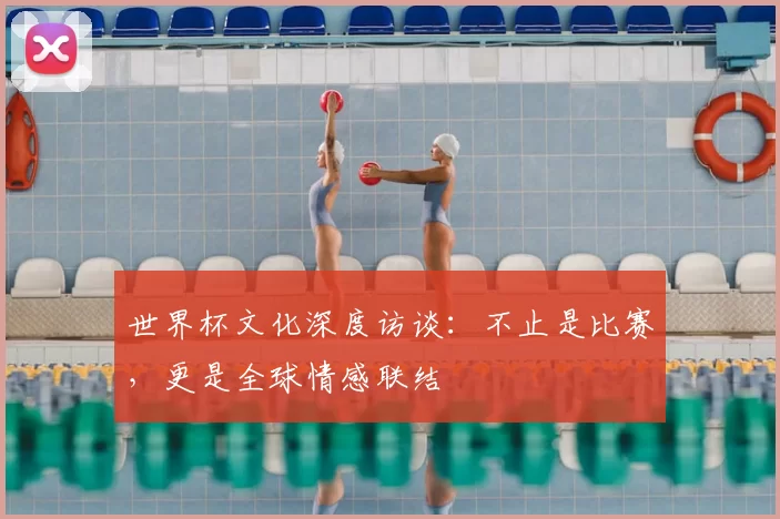 世界杯文化深度访谈:不止是比赛,更是全球情感联结