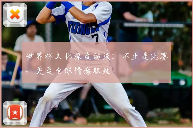 世界杯文化深度访谈:不止是比赛,更是全球情感联结