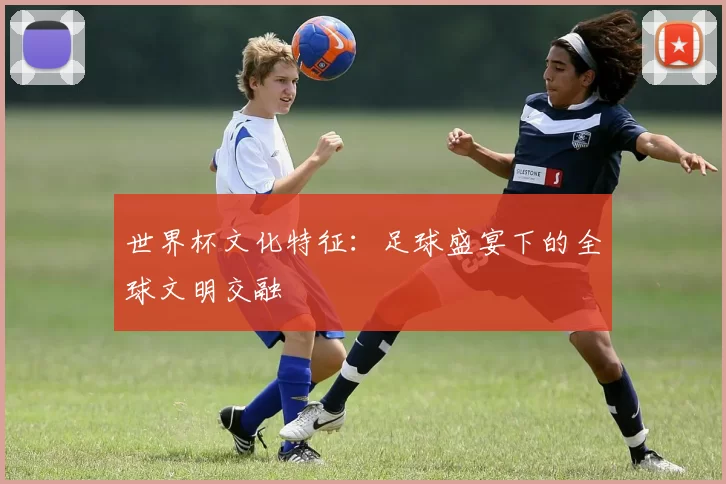 世界杯文化特征:足球盛宴下的全球文明交融