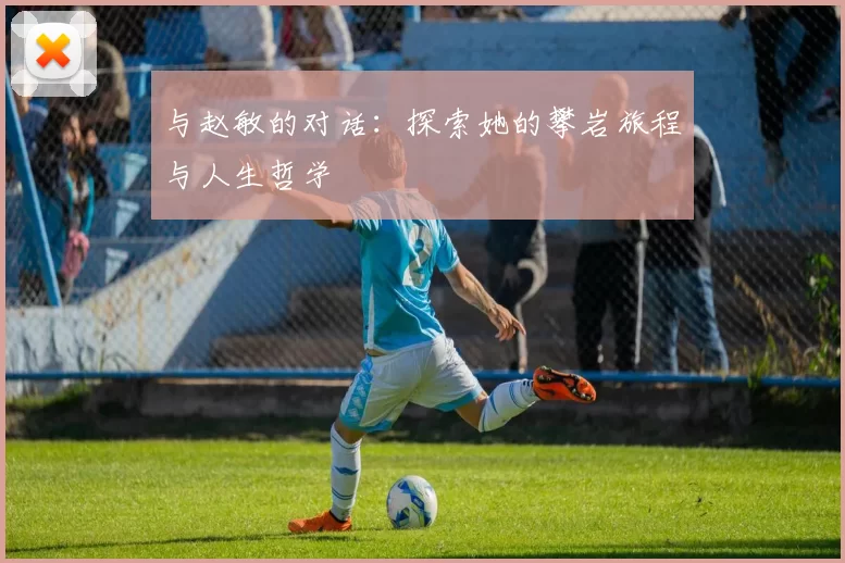 与赵敏的对话：探索她的攀岩旅程与人生哲学