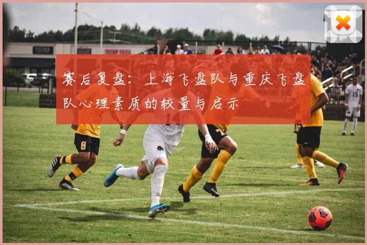 赛后复盘：上海飞盘队与重庆飞盘队心理素质的较量与启示