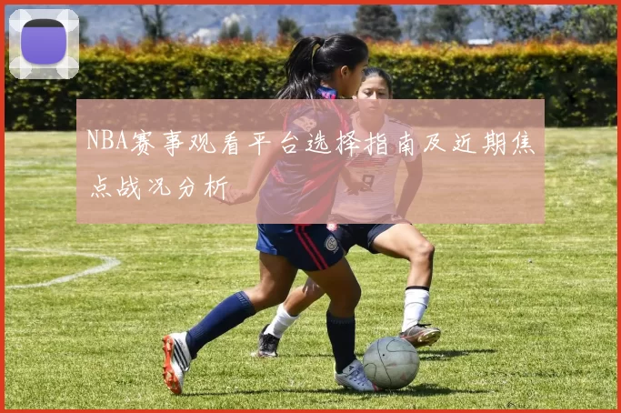 NBA赛事观看平台选择指南及近期焦点战况分析