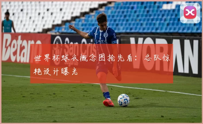 世界杯球衣概念图抢先看:各队惊艳设计曝光