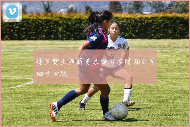 德罗赞生涯薪资总额与各时期合同细节回顾