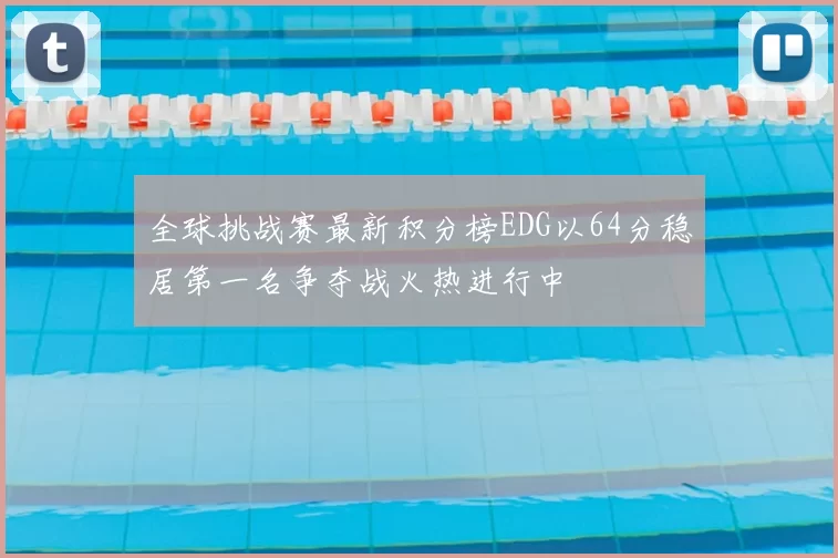 全球挑战赛最新积分榜EDG以64分稳居第一名争夺战火热进行中