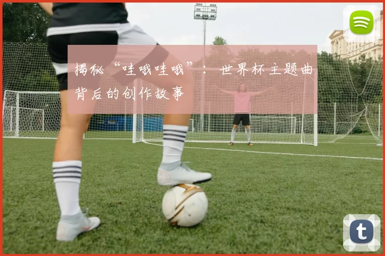 揭秘“哇哦哇哦”:世界杯主题曲背后的创作故事