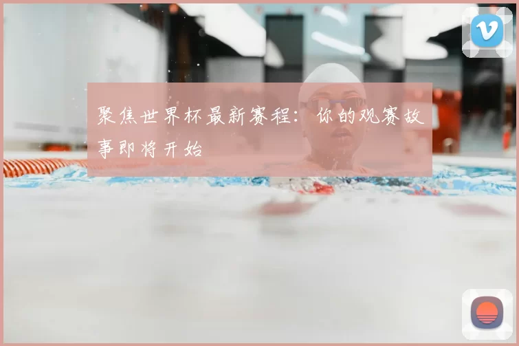 聚焦世界杯最新赛程：你的观赛故事即将开始