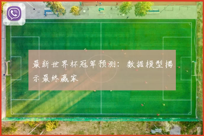 最新世界杯冠军预测：数据模型揭示最终赢家