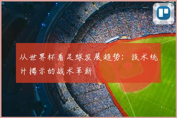 从世界杯看足球发展趋势:技术统计揭示的战术革新