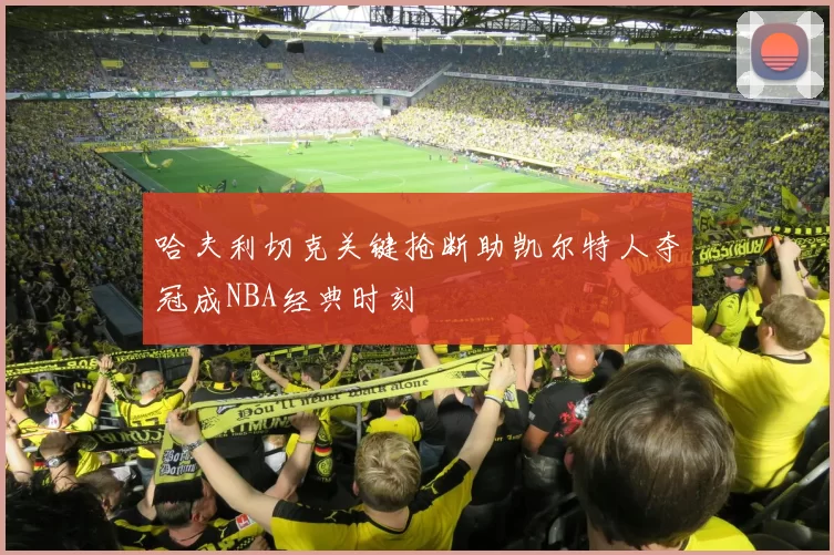哈夫利切克关键抢断助凯尔特人夺冠成NBA经典时刻