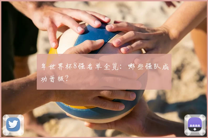 年世界杯8强名单全览:哪些强队成功晋级?