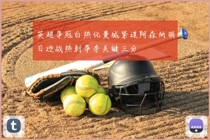 英超争冠白热化曼城紧追阿森纳明日迎战热刺争夺关键三分