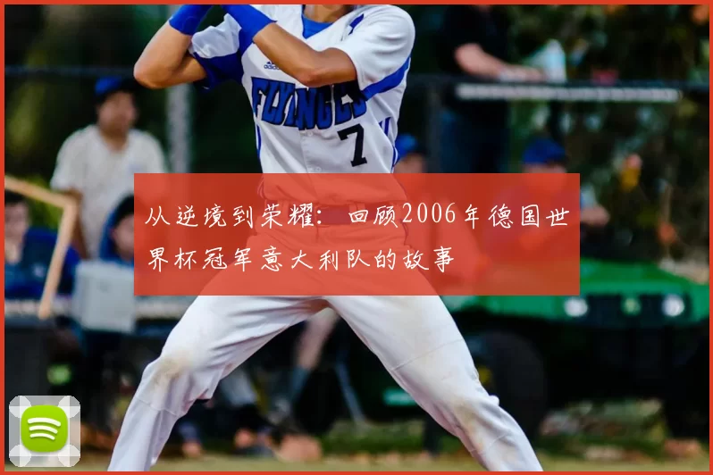 从逆境到荣耀:回顾2006年德国世界杯冠军意大利队的故事