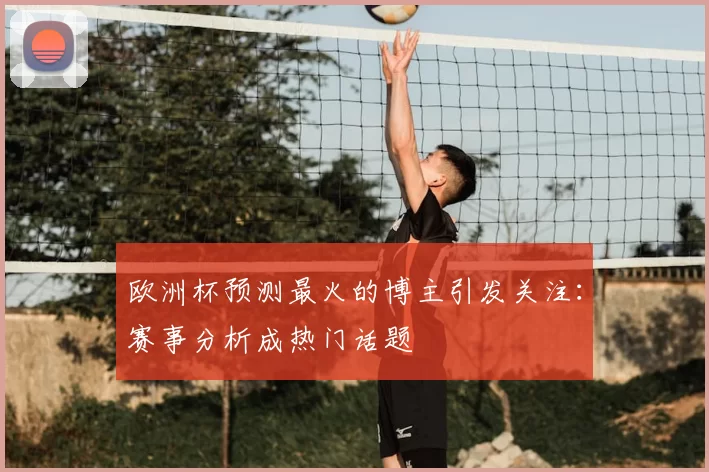 欧洲杯预测最火的博主引发关注:赛事分析成热门话题
