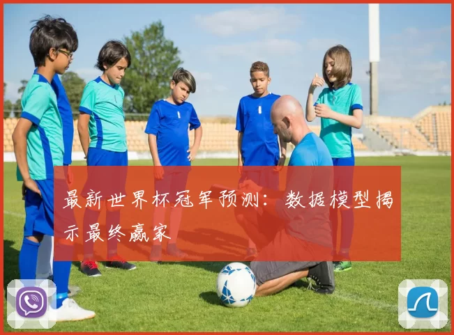 最新世界杯冠军预测：数据模型揭示最终赢家