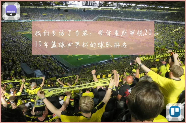 我们专访了专家，带你重新审视2019年篮球世界杯的球队排名