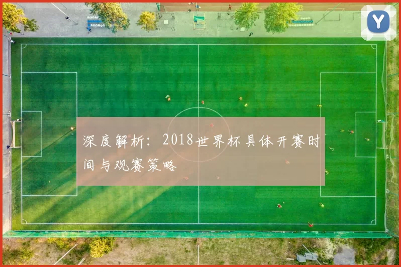 深度解析：2018世界杯具体开赛时间与观赛策略