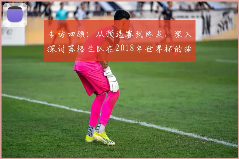 专访回顾:从预选赛到终点,深入探讨苏格兰队在2018年世界杯的排名历程