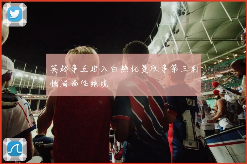 英超争五进入白热化曼联争第三利物浦面临绝境