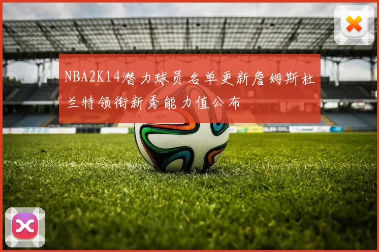 NBA2K14潜力球员名单更新詹姆斯杜兰特领衔新秀能力值公布