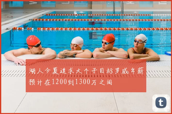 湖人今夏追求大个子目标罗威年薪预计在1200到1300万之间