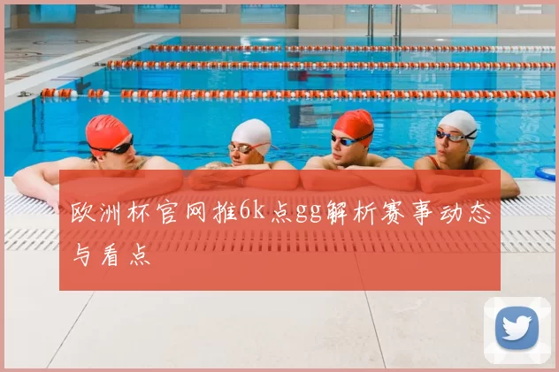 欧洲杯官网推6k点gg解析赛事动态与看点