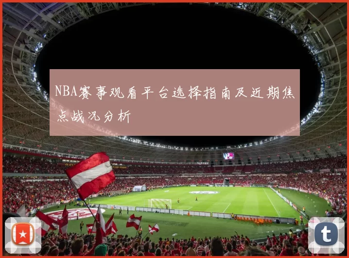 NBA赛事观看平台选择指南及近期焦点战况分析
