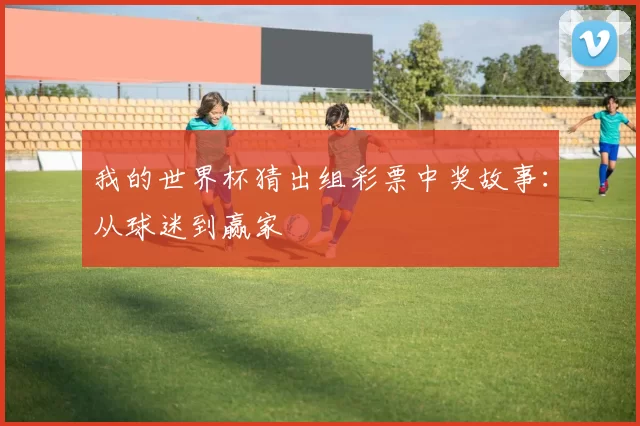 我的世界杯猜出组彩票中奖故事:从球迷到赢家