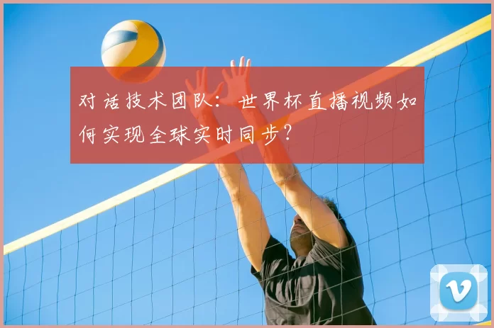 对话技术团队：世界杯直播视频如何实现全球实时同步？